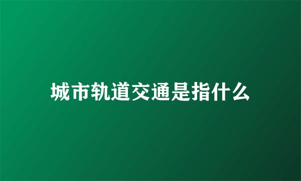 城市轨道交通是指什么