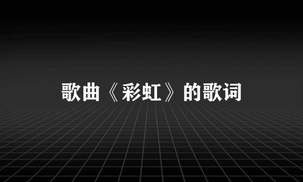 歌曲《彩虹》的歌词