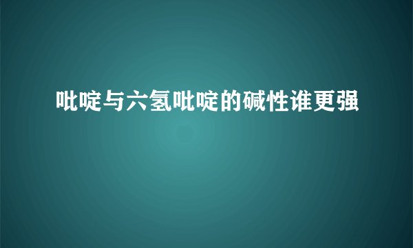 吡啶与六氢吡啶的碱性谁更强