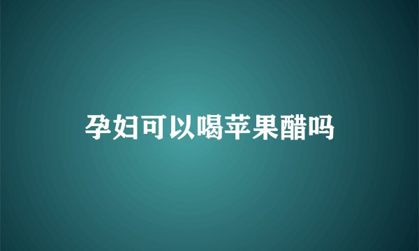 孕妇可以喝苹果醋吗