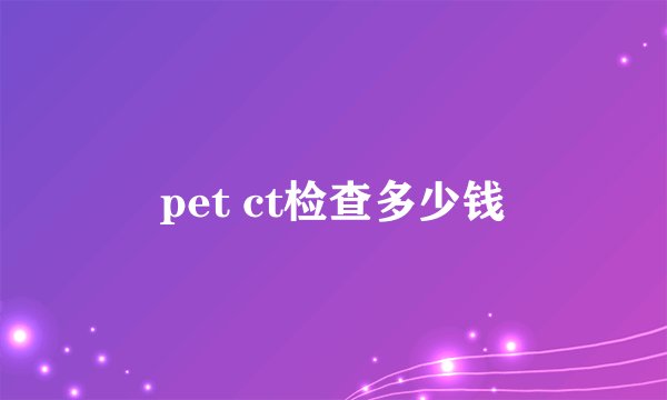 pet ct检查多少钱