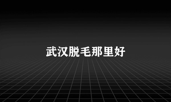 武汉脱毛那里好