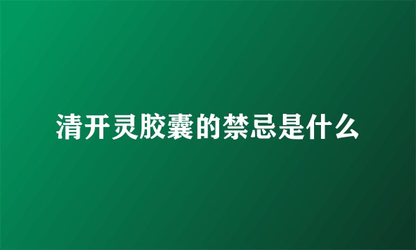 清开灵胶囊的禁忌是什么