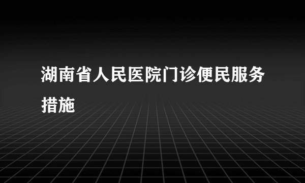 湖南省人民医院门诊便民服务措施