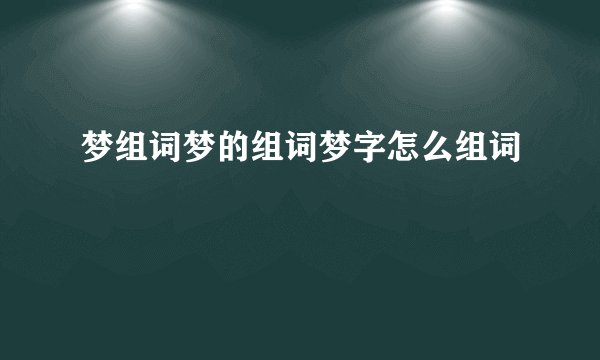 梦组词梦的组词梦字怎么组词