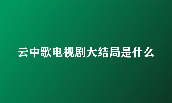 云中歌电视剧大结局是什么