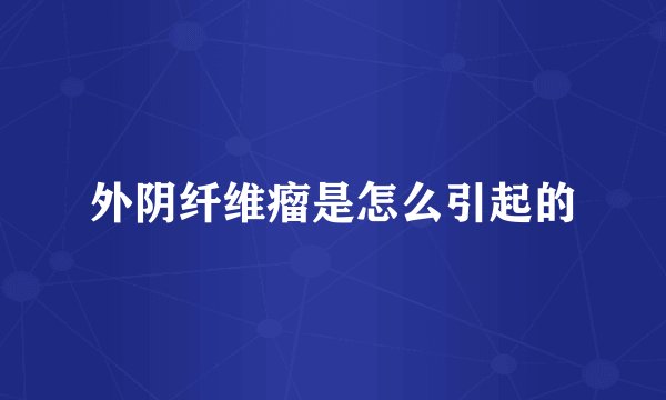 外阴纤维瘤是怎么引起的