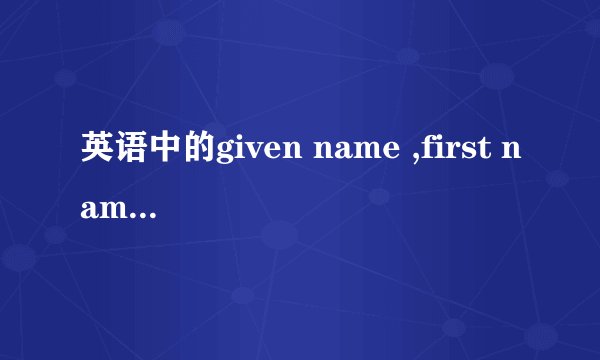 英语中的given name ,first name ,middle name,familiy name 各是什么意思