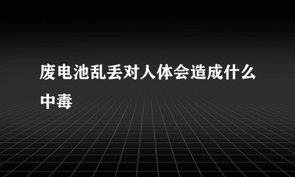 废电池乱丢对人体会造成什么中毒