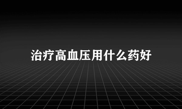 治疗高血压用什么药好