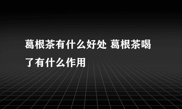 葛根茶有什么好处 葛根茶喝了有什么作用