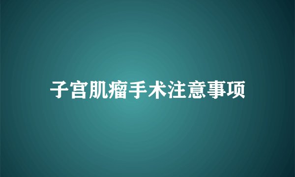 子宫肌瘤手术注意事项