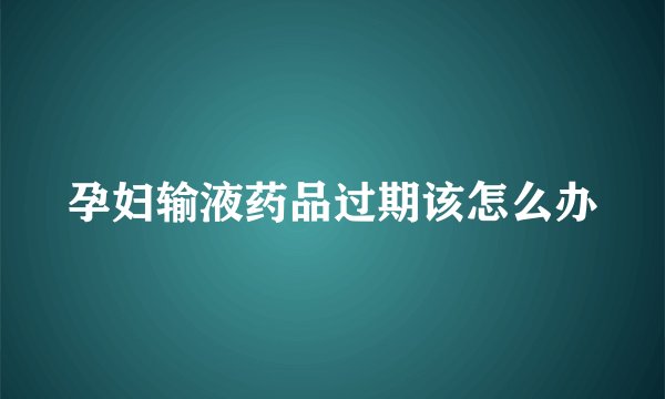 孕妇输液药品过期该怎么办