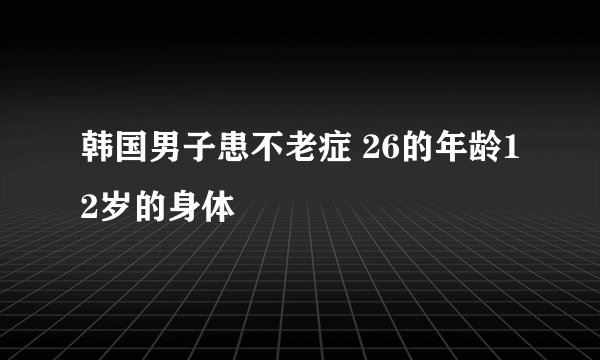 韩国男子患不老症 26的年龄12岁的身体