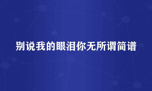 别说我的眼泪你无所谓简谱