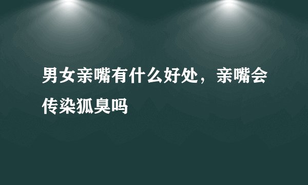 男女亲嘴有什么好处，亲嘴会传染狐臭吗
