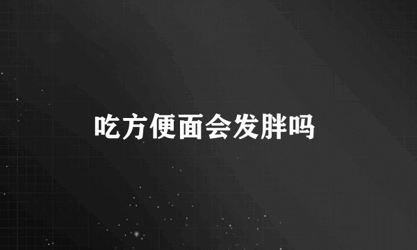 吃方便面会发胖吗 