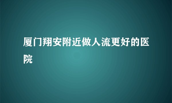 厦门翔安附近做人流更好的医院