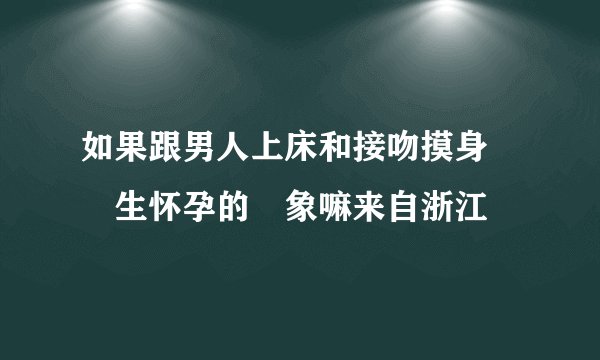 如果跟男人上床和接吻摸身會產生怀孕的現象嘛来自浙江