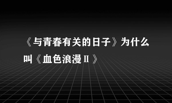 《与青春有关的日子》为什么叫《血色浪漫Ⅱ》