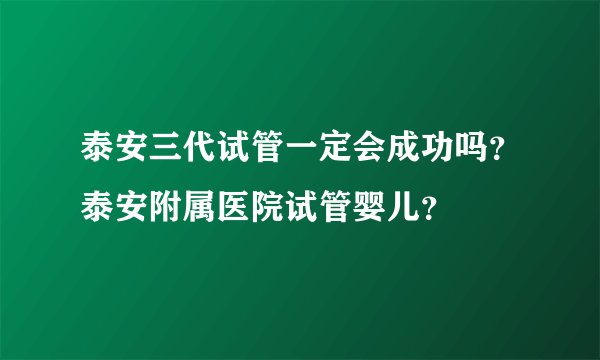 泰安三代试管一定会成功吗？泰安附属医院试管婴儿？