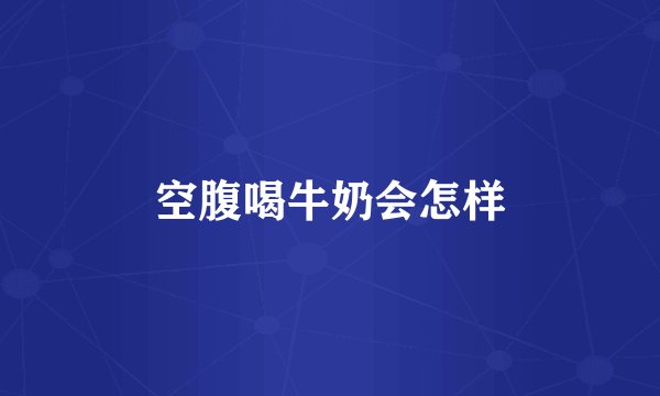 空腹喝牛奶会怎样