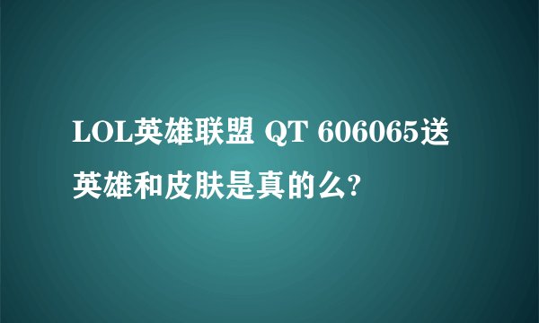 LOL英雄联盟 QT 606065送英雄和皮肤是真的么?