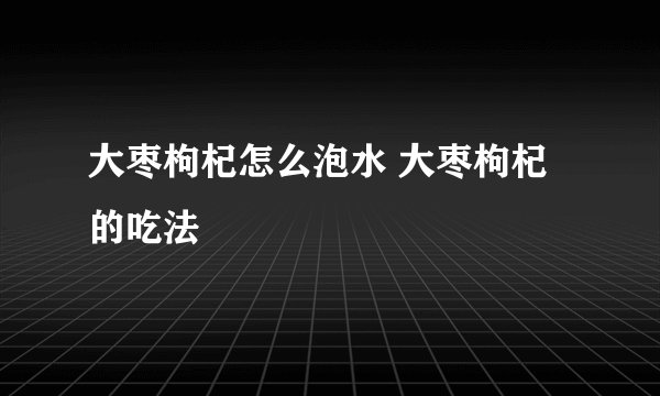 大枣枸杞怎么泡水 大枣枸杞的吃法