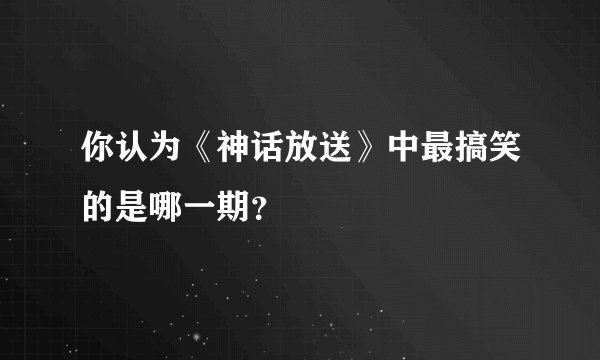 你认为《神话放送》中最搞笑的是哪一期?