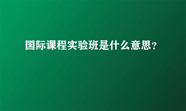 国际课程实验班是什么意思？