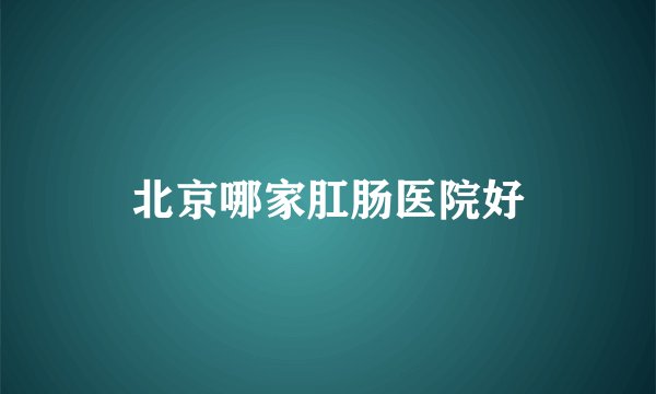 北京哪家肛肠医院好