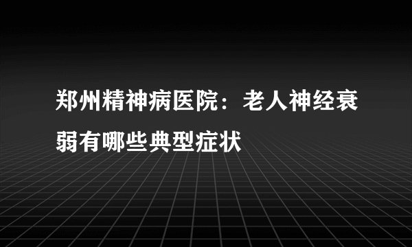 郑州精神病医院：老人神经衰弱有哪些典型症状
