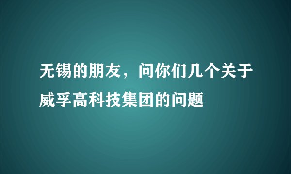 无锡的朋友，问你们几个关于威孚高科技集团的问题