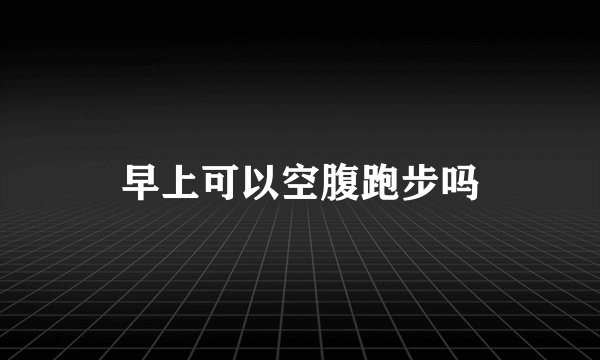 早上可以空腹跑步吗