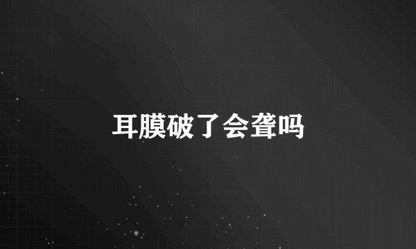 耳膜破了会聋吗