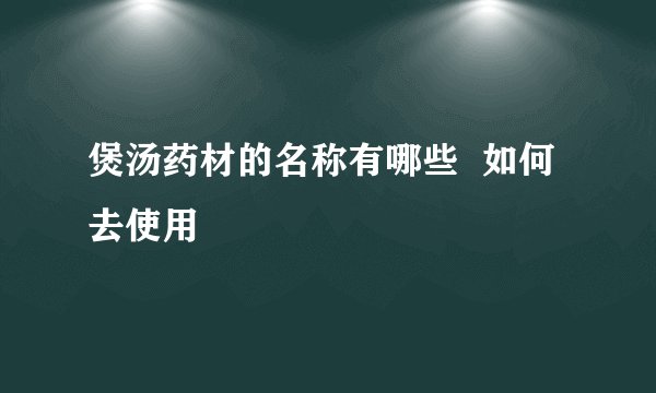 煲汤药材的名称有哪些  如何去使用