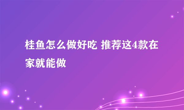 桂鱼怎么做好吃 推荐这4款在家就能做