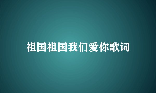 祖国祖国我们爱你歌词