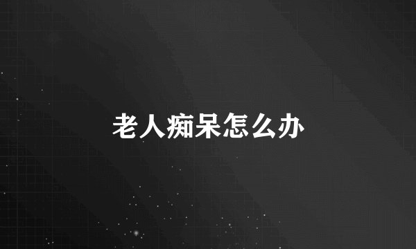 老人痴呆怎么办