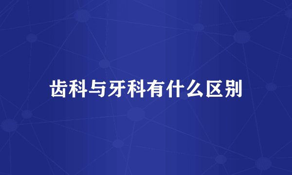 齿科与牙科有什么区别