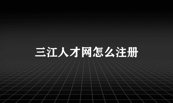 三江人才网怎么注册