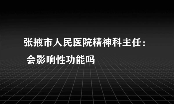 张掖市人民医院精神科主任： 会影响性功能吗