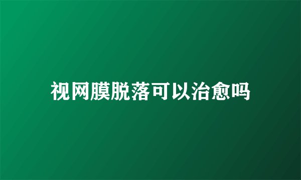 视网膜脱落可以治愈吗