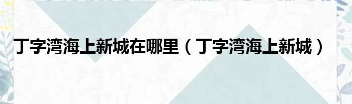 丁字湾海上新城在哪里（丁字湾海上新城）