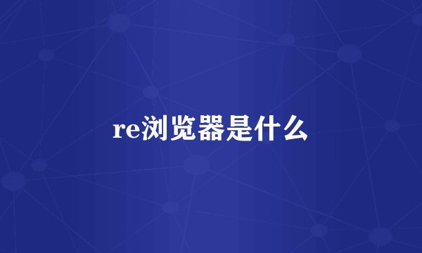 re浏览器是什么