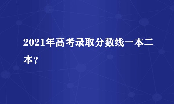 2021年高考录取分数线一本二本？