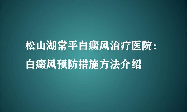 松山湖常平白癜风治疗医院：白癜风预防措施方法介绍