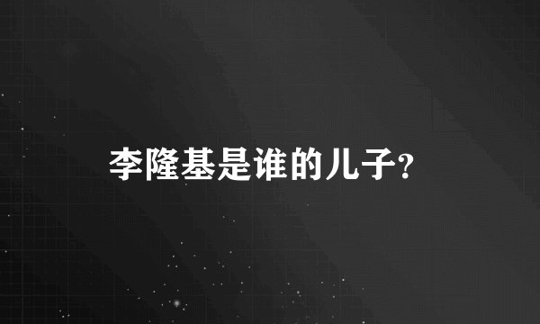 李隆基是谁的儿子？