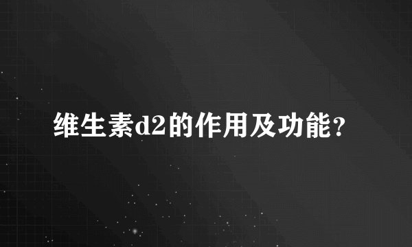 维生素d2的作用及功能？
