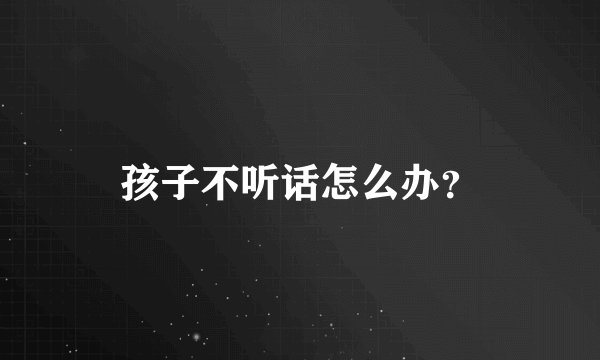 孩子不听话怎么办？